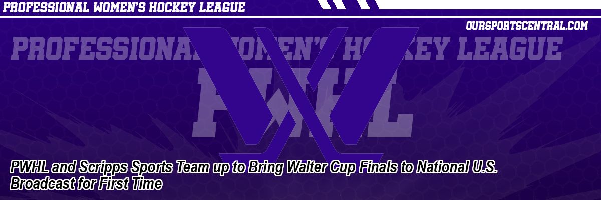 PWHL and Scripps Sports Team up to Bring Walter Cup Finals to National U.S. Broadcast for First Time