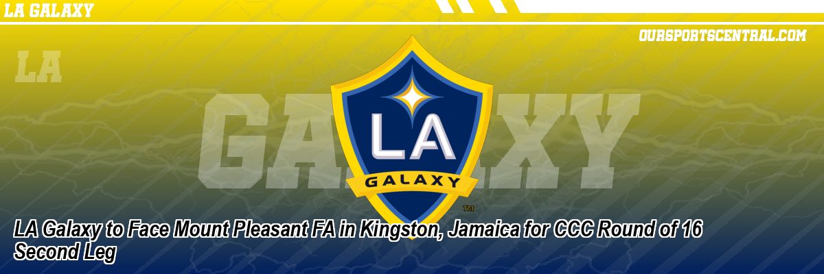 LA Galaxy to Face Mount Pleasant FA in Kingston, Jamaica for CCC Round of 16 Second Leg