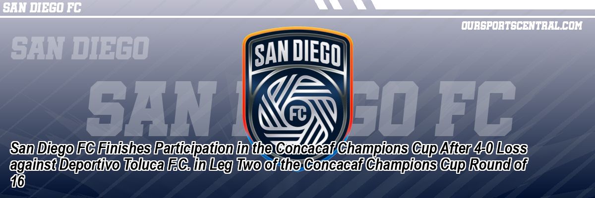 San Diego FC Finishes Participation in the Concacaf Champions Cup After 4-0 Loss against Deportivo Toluca F.C. in Leg Two of the Concacaf Champions Cup Round of 16