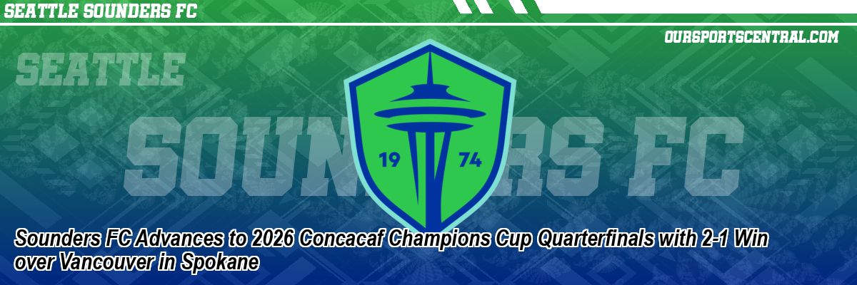 Sounders FC Advances to 2026 Concacaf Champions Cup Quarterfinals with 2-1 Win over Vancouver in Spokane