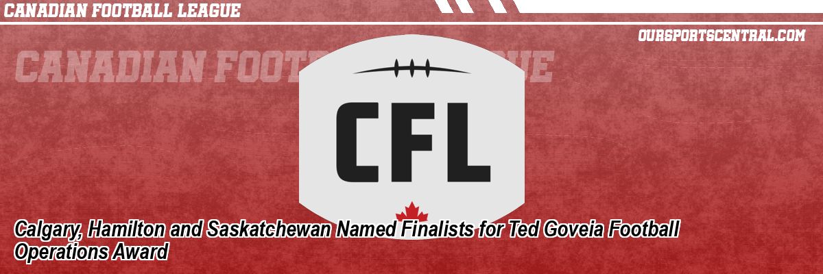 Calgary, Hamilton and Saskatchewan Named Finalists for Ted Goveia Football Operations Award