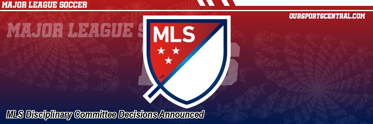 MLS Disciplinary Committee Decisions Announced