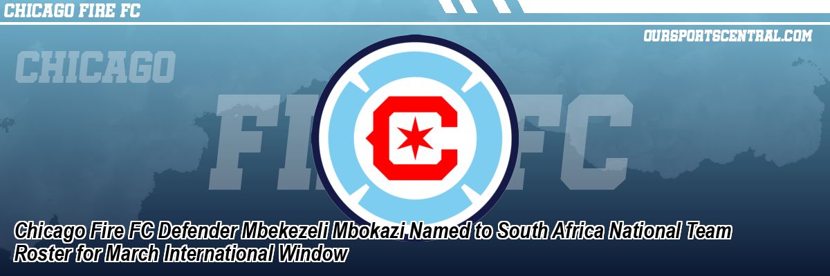 Chicago Fire FC Defender Mbekezeli Mbokazi Named to South Africa National Team Roster for March International Window