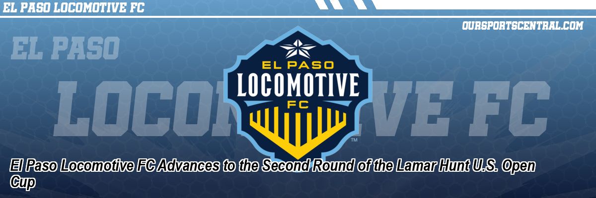 El Paso Locomotive FC Advances to the Second Round of the Lamar Hunt U.S. Open Cup