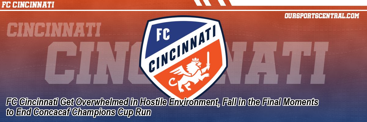 FC Cincinnati Get Overwhelmed in Hostile Environment, Fall in the Final Moments to End Concacaf Champions Cup Run