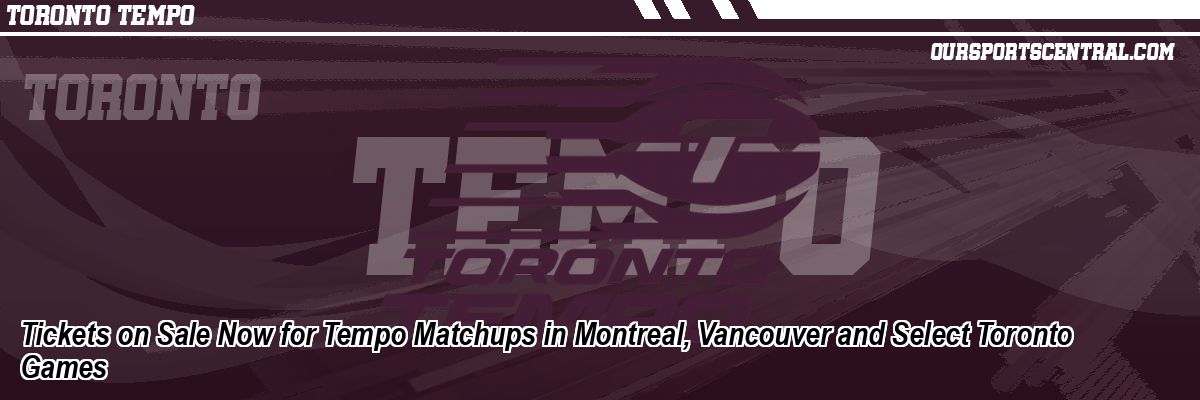 Tickets on Sale Now for Tempo Matchups in Montreal, Vancouver and Select Toronto Games