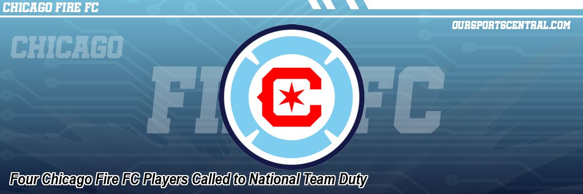Four Chicago Fire FC Players Called to National Team Duty
