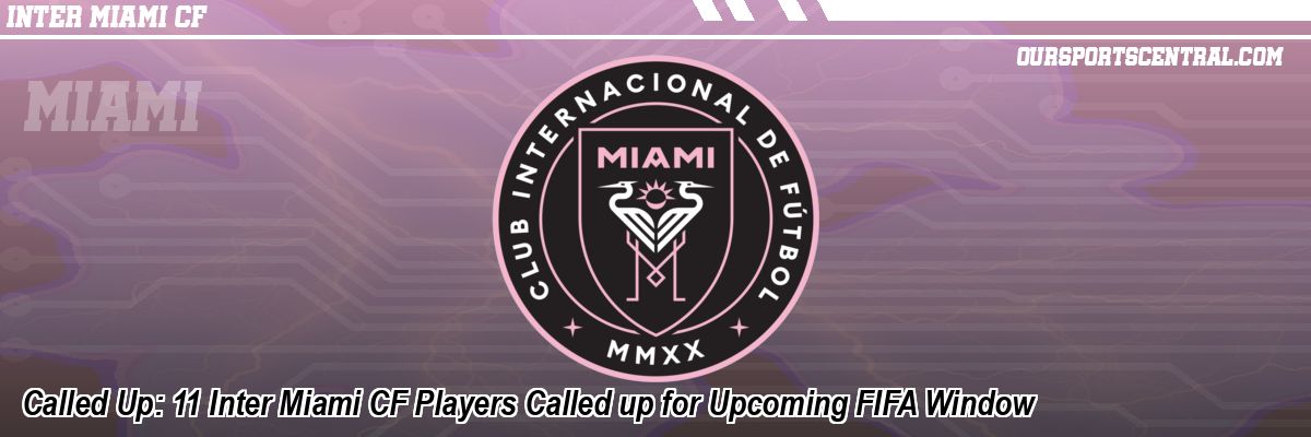 Called Up: 11 Inter Miami CF Players Called up for Upcoming FIFA Window