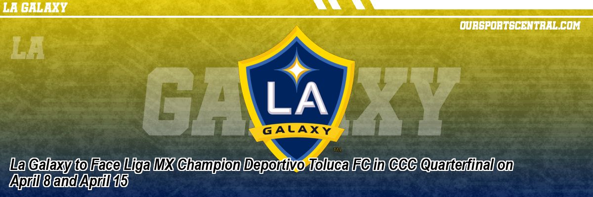La Galaxy to Face Liga MX Champion Deportivo Toluca FC in CCC Quarterfinal on April 8 and April 15