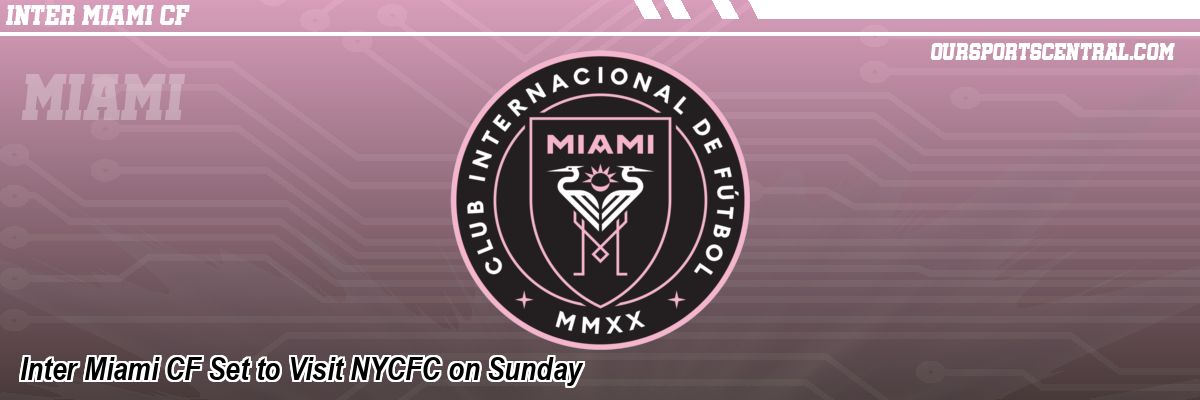 Inter Miami CF Set to Visit NYCFC on Sunday
