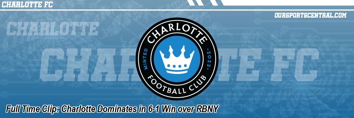 Full Time Clip: Charlotte Dominates in 6-1 Win over RBNY