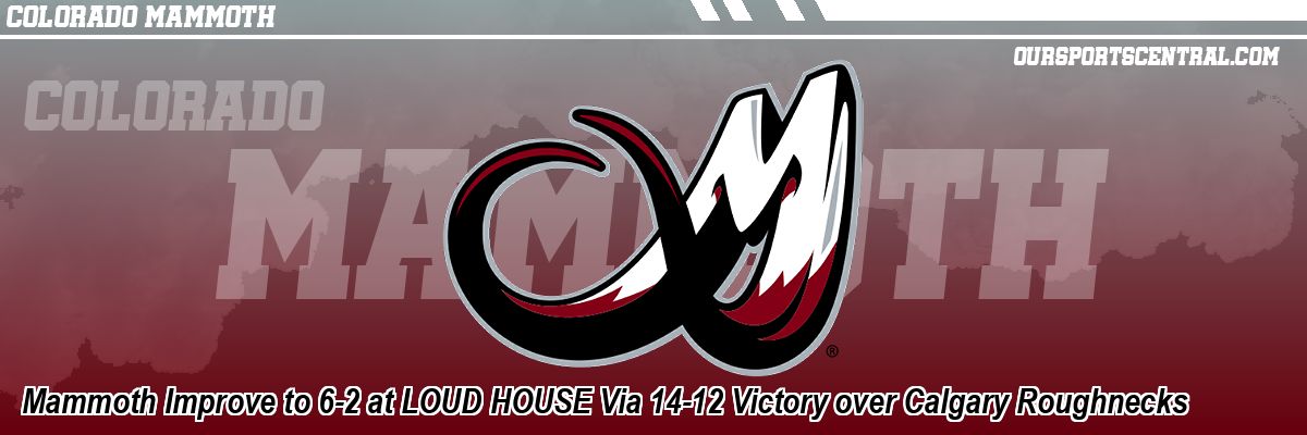 Mammoth Improve to 6-2 at LOUD HOUSE Via 14-12 Victory over Calgary Roughnecks
