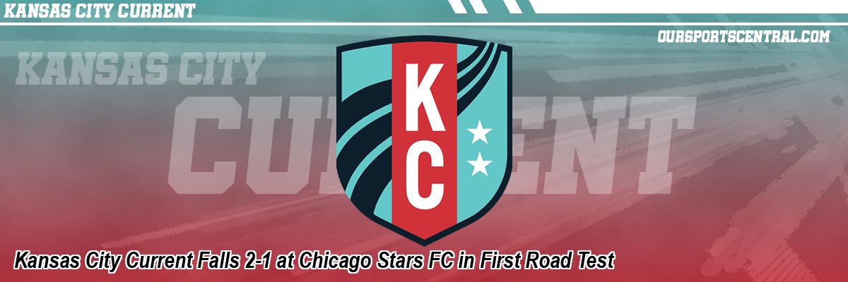 Kansas City Current Falls 2-1 at Chicago Stars FC in First Road Test
