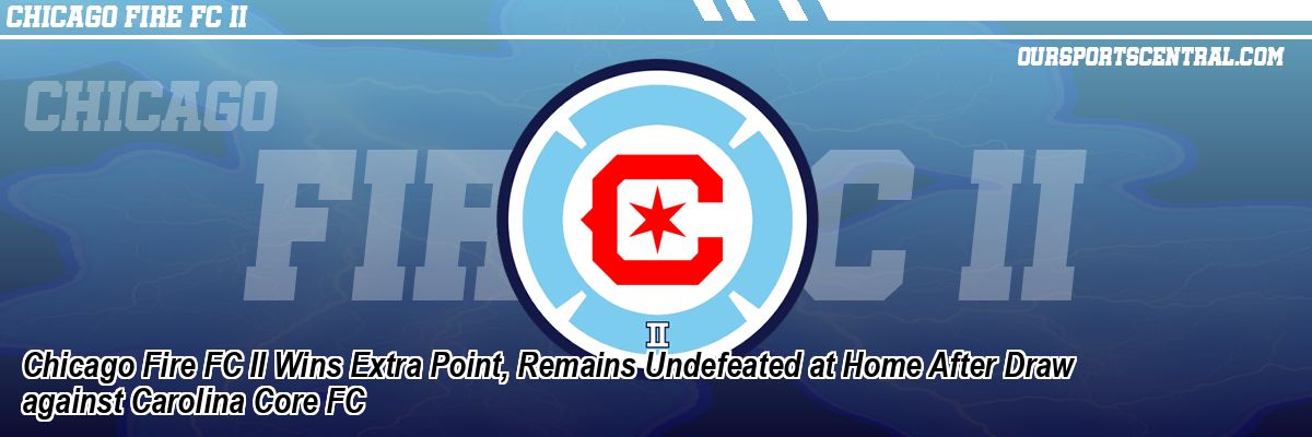 Chicago Fire FC II Wins Extra Point, Remains Undefeated at Home After Draw against Carolina Core FC