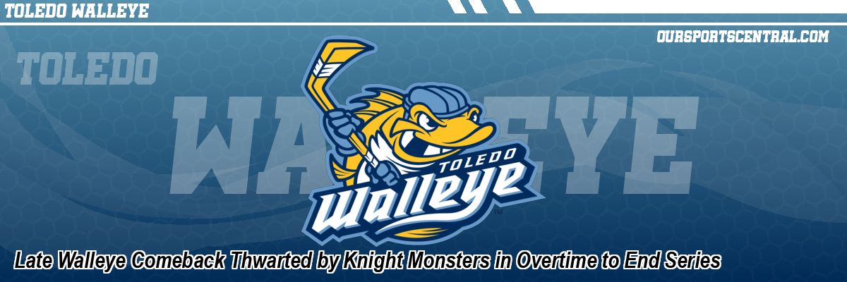 Late Walleye Comeback Thwarted by Knight Monsters in Overtime to End Series