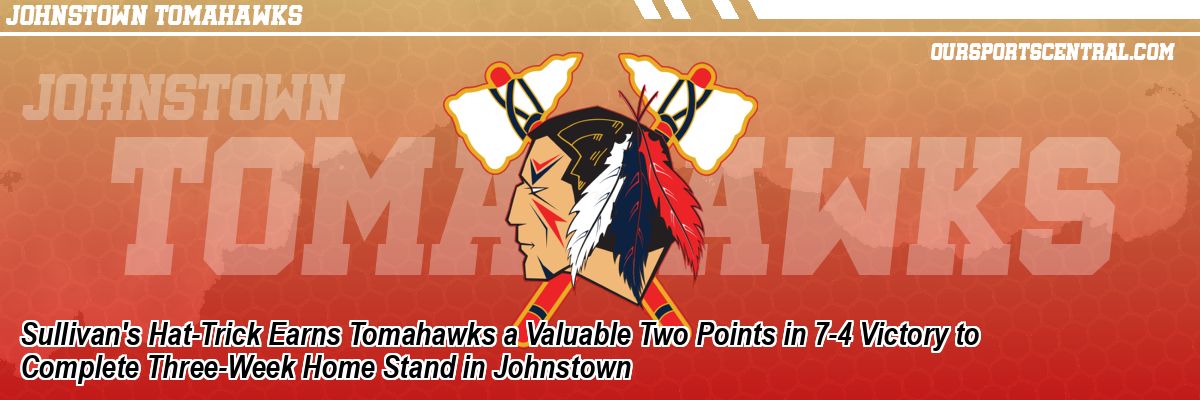 Sullivan's Hat-Trick Earns Tomahawks a Valuable Two Points in 7-4 Victory to Complete Three-Week Home Stand in Johnstown