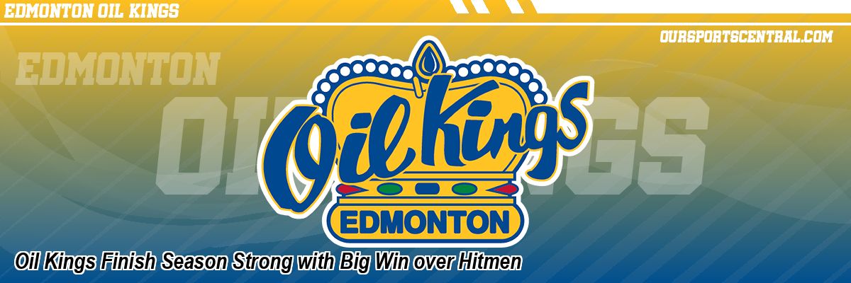 Oil Kings Finish Season Strong with Big Win over Hitmen