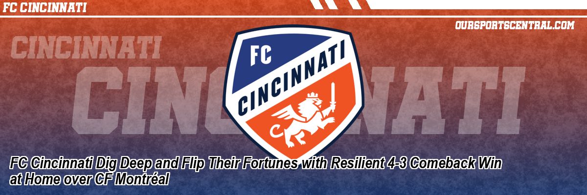 FC Cincinnati Dig Deep and Flip Their Fortunes with Resilient 4-3 Comeback Win at Home over CF Montréal