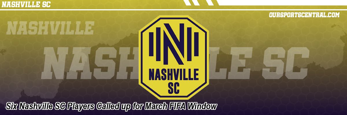 Six Nashville SC Players Called up for March FIFA Window