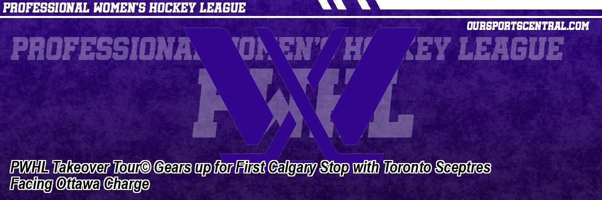 PWHL Takeover Tour© Gears up for First Calgary Stop with Toronto Sceptres Facing Ottawa Charge