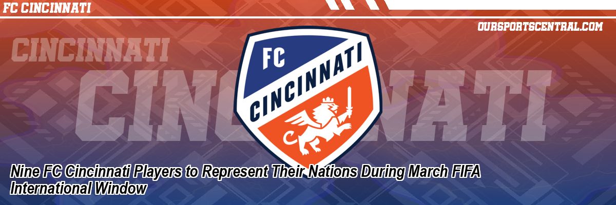 Nine FC Cincinnati Players to Represent Their Nations During March FIFA International Window