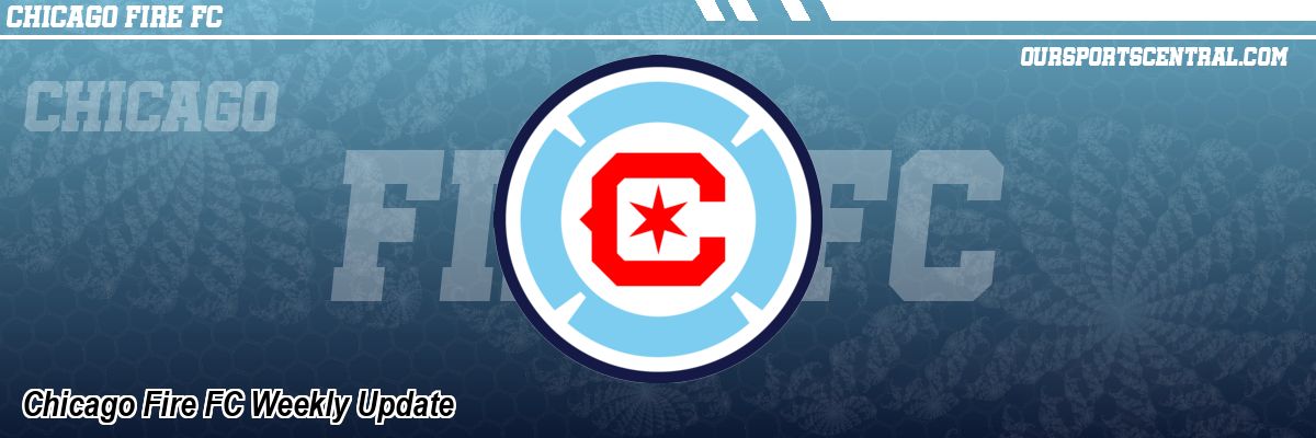 Chicago Fire FC Weekly Update