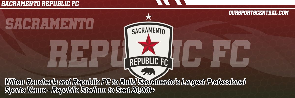 Wilton Rancheria and Republic FC to Build Sacramento's Largest Professional Sports Venue - Republic Stadium to Seat 20,000+