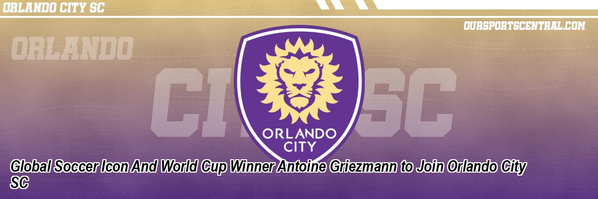 Global Soccer Icon And World Cup Winner Antoine Griezmann to Join Orlando City SC