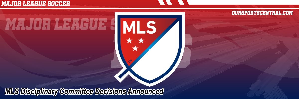 MLS Disciplinary Committee Decisions Announced