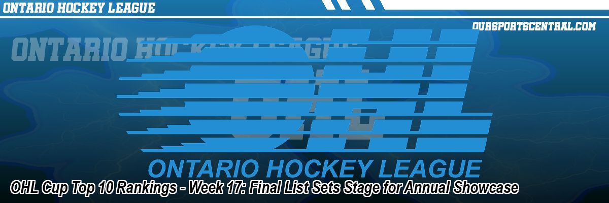 OHL Cup Top 10 Rankings - Week 17: Final List Sets Stage for Annual Showcase