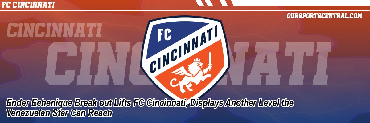 Ender Echenique Break out Lifts FC Cincinnati, Displays Another Level the Venezuelan Star Can Reach