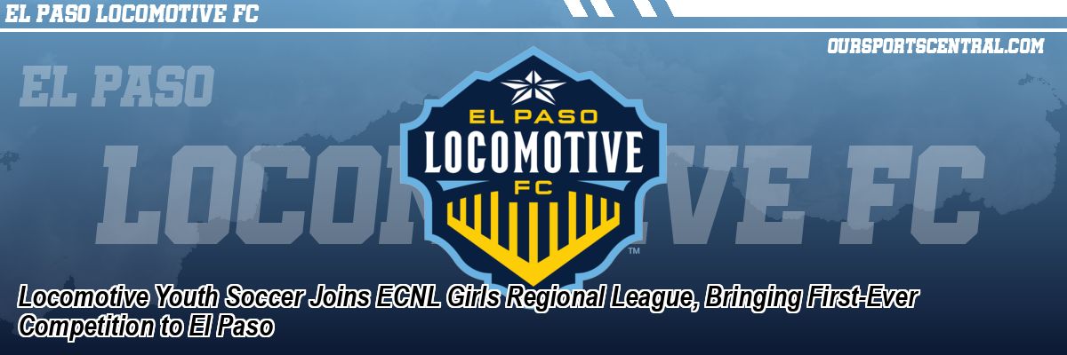 Locomotive Youth Soccer Joins ECNL Girls Regional League, Bringing First-Ever Competition to El Paso