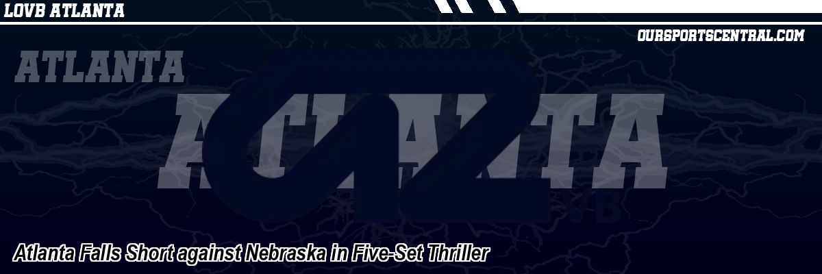 Atlanta Falls Short against Nebraska in Five-Set Thriller