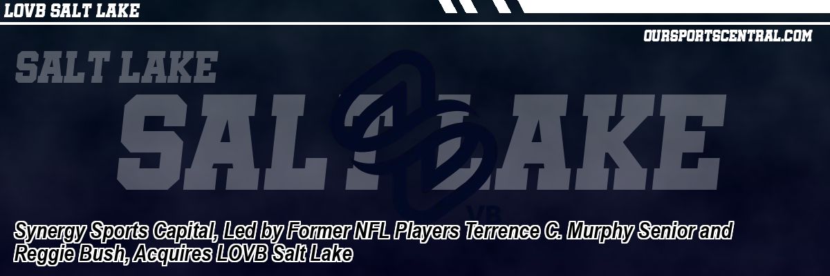 Synergy Sports Capital, Led by Former NFL Players Terrence C. Murphy Senior and Reggie Bush, Acquires LOVB Salt Lake