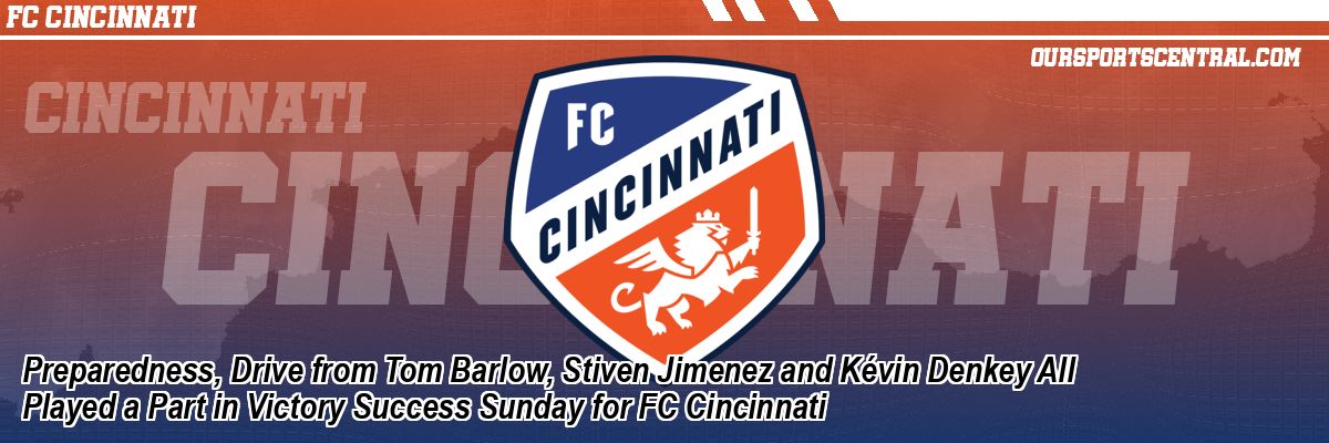 Preparedness, Drive from Tom Barlow, Stiven Jimenez and Kévin Denkey All Played a Part in Victory Success Sunday for FC Cincinnati