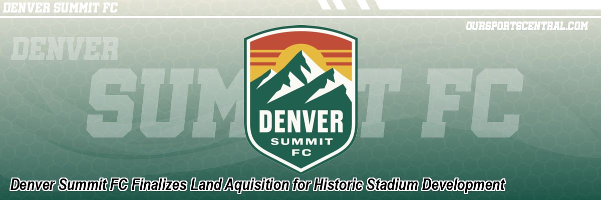 Denver Summit FC Finalizes Land Aquisition for Historic Stadium Development