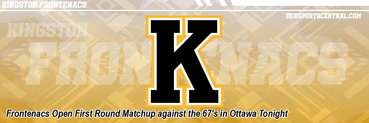Frontenacs Open First Round Matchup against the 67's in Ottawa Tonight