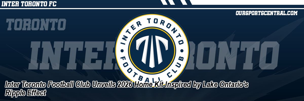 Inter Toronto Football Club Unveils 2026 Home Kit Inspired by Lake Ontario's Ripple Effect