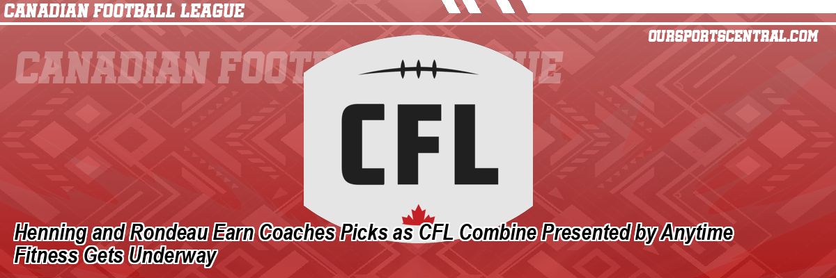 Henning and Rondeau Earn Coaches Picks as CFL Combine Presented by Anytime Fitness Gets Underway