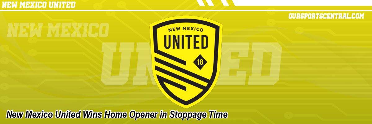New Mexico United Wins Home Opener in Stoppage Time