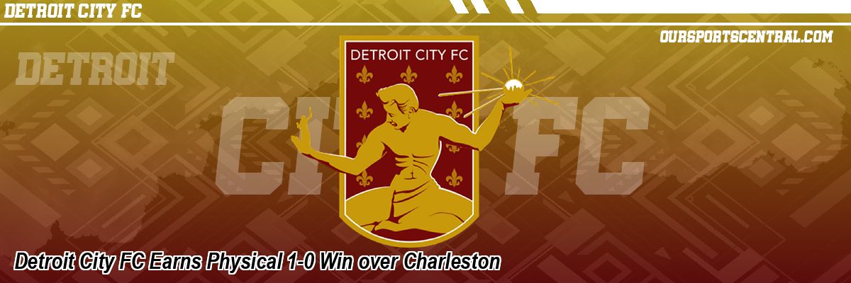 Detroit City FC Earns Physical 1-0 Win over Charleston