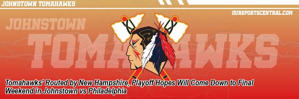 Tomahawks' Routed by New Hampshire, Playoff Hopes Will Come Down to Final Weekend in Johnstown vs Philadelphia