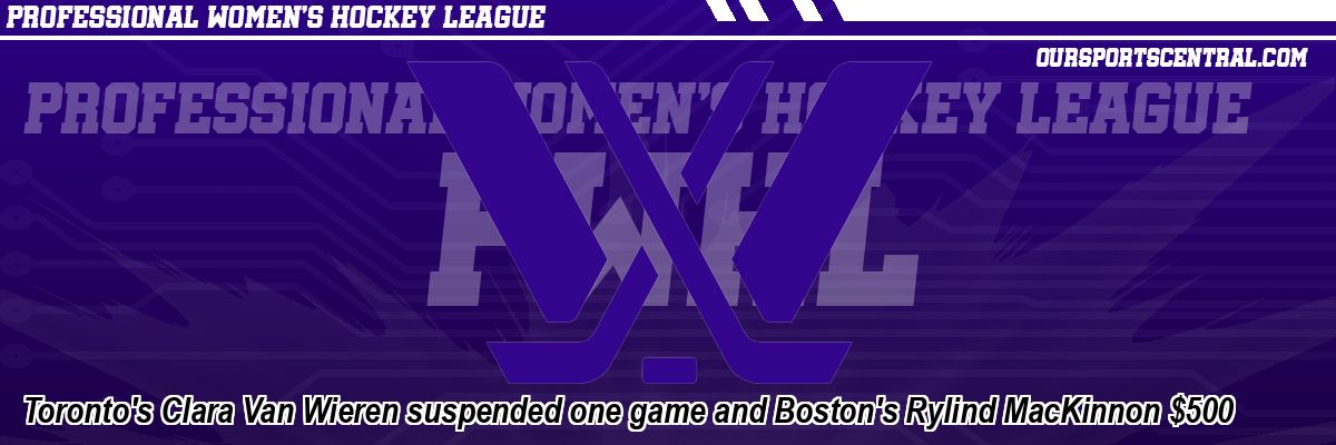 Toronto's Clara Van Wieren suspended one game and Boston's Rylind MacKinnon $500