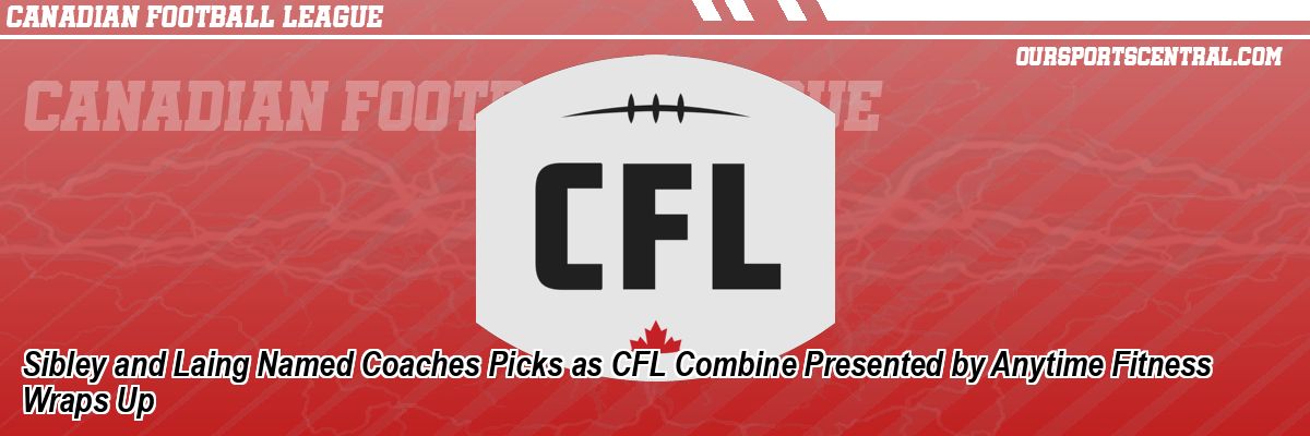 Sibley and Laing Named Coaches Picks as CFL Combine Presented by Anytime Fitness Wraps Up