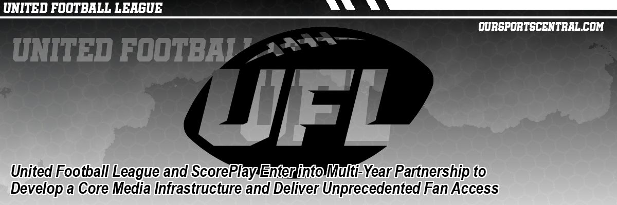 United Football League and ScorePlay Enter into Multi-Year Partnership to Develop a Core Media Infrastructure and Deliver Unprecedented Fan Access