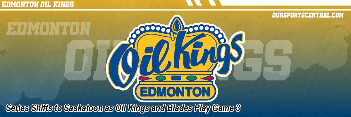 Series Shifts to Saskatoon as Oil Kings and Blades Play Game 3