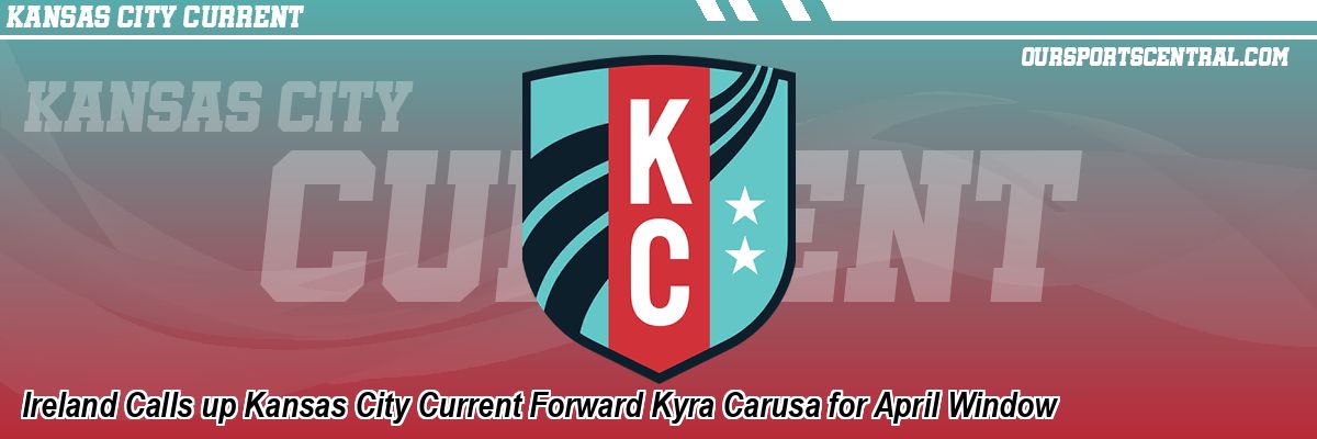 Ireland Calls up Kansas City Current Forward Kyra Carusa for April Window