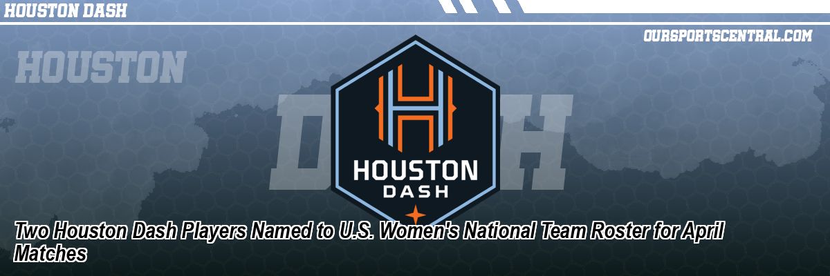 Two Houston Dash Players Named to U.S. Women's National Team Roster for April Matches