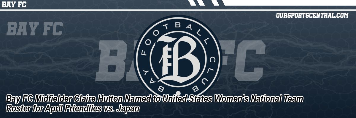 Bay FC Midfielder Claire Hutton Named to United States Women's National Team Roster for April Friendlies vs. Japan