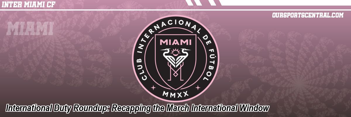 International Duty Roundup: Recapping the March International Window